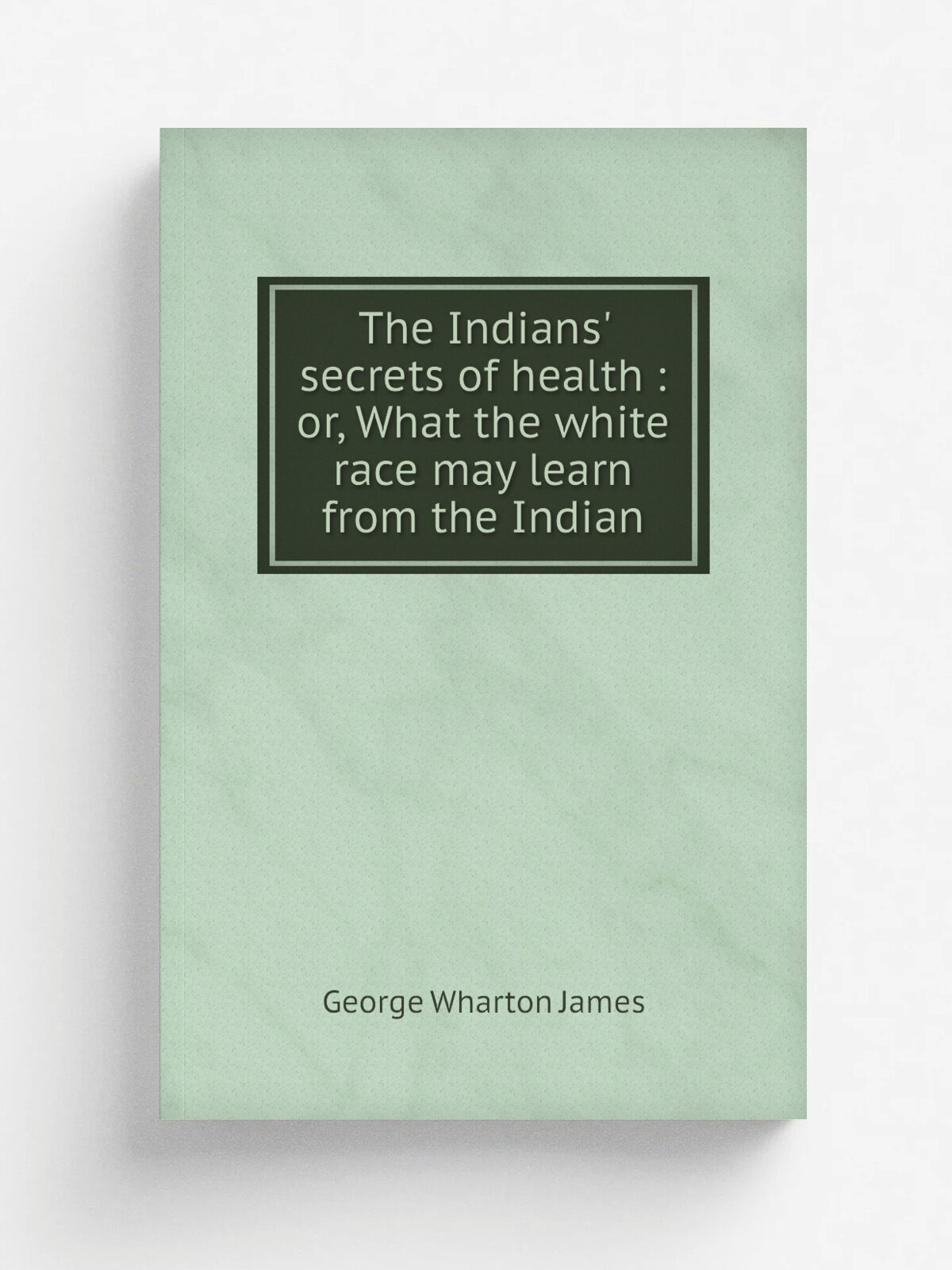 The Indians' secrets of health : or, What the white race may learn from the Indian | George Wharton James | 1917 | Pasadena, Calif. : Radiant Life Pr…