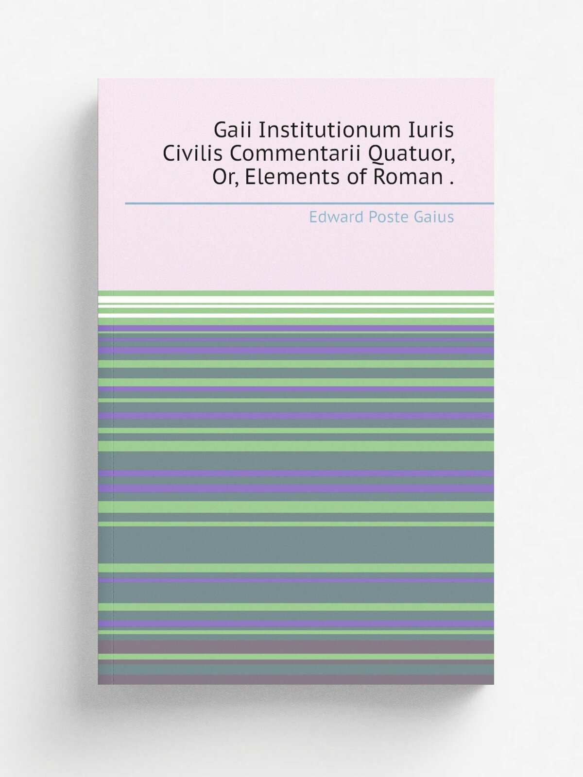 Gaii Institutionum Iuris Civilis Commentarii Quatuor, Or, Elements of Roman . | Edward Poste Gaius | 1871 | Clarendon Press | Репринт