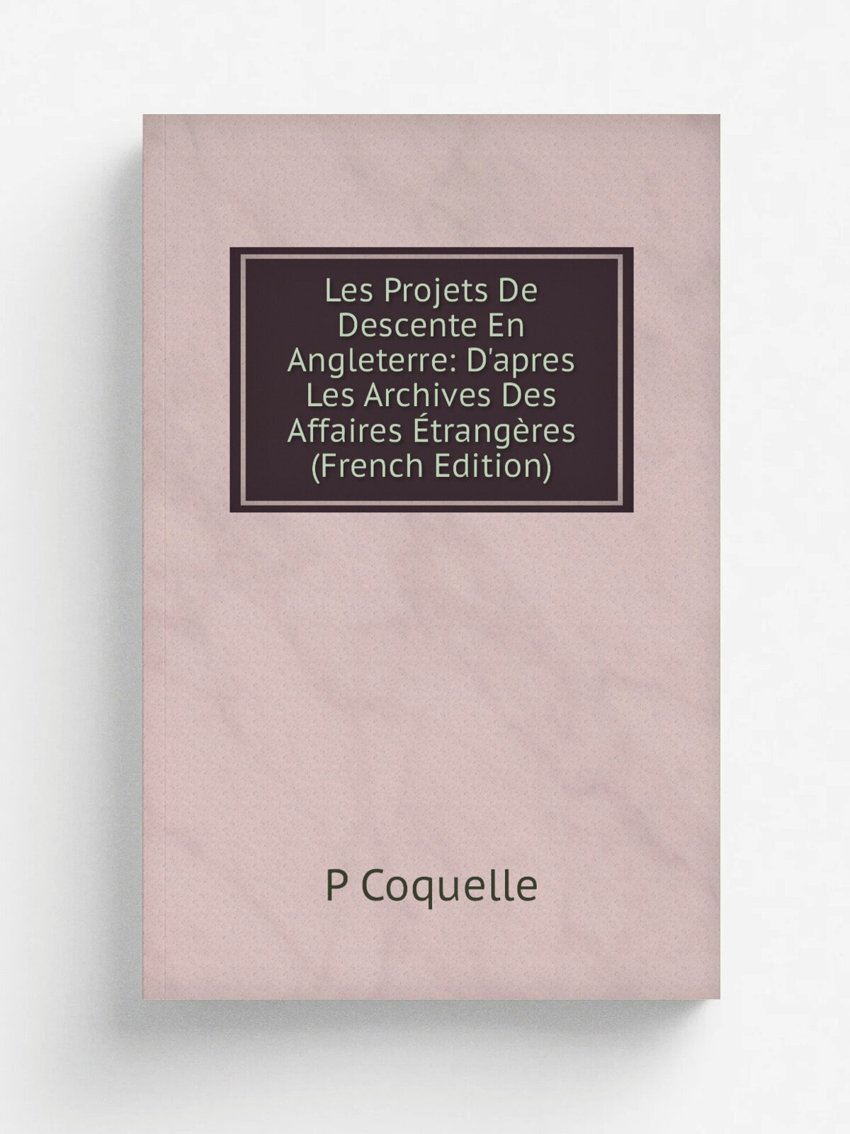 Les Projets De Descente En Angleterre: D'apres Les Archives Des Affaires .trang.res (French Edition) | P Coquelle | Репринт