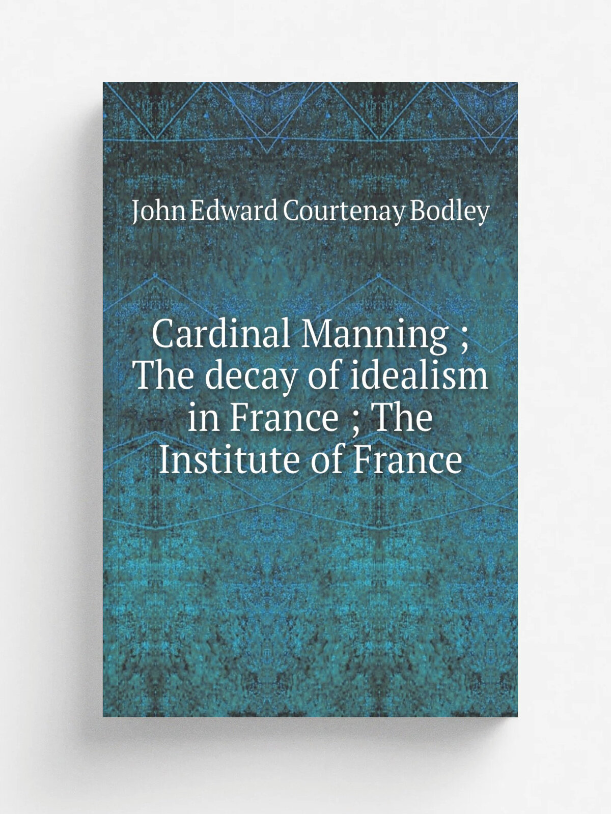 Cardinal Manning ; The decay of idealism in France ; The Institute of France | John Edward Courtenay Bodley | Репринт