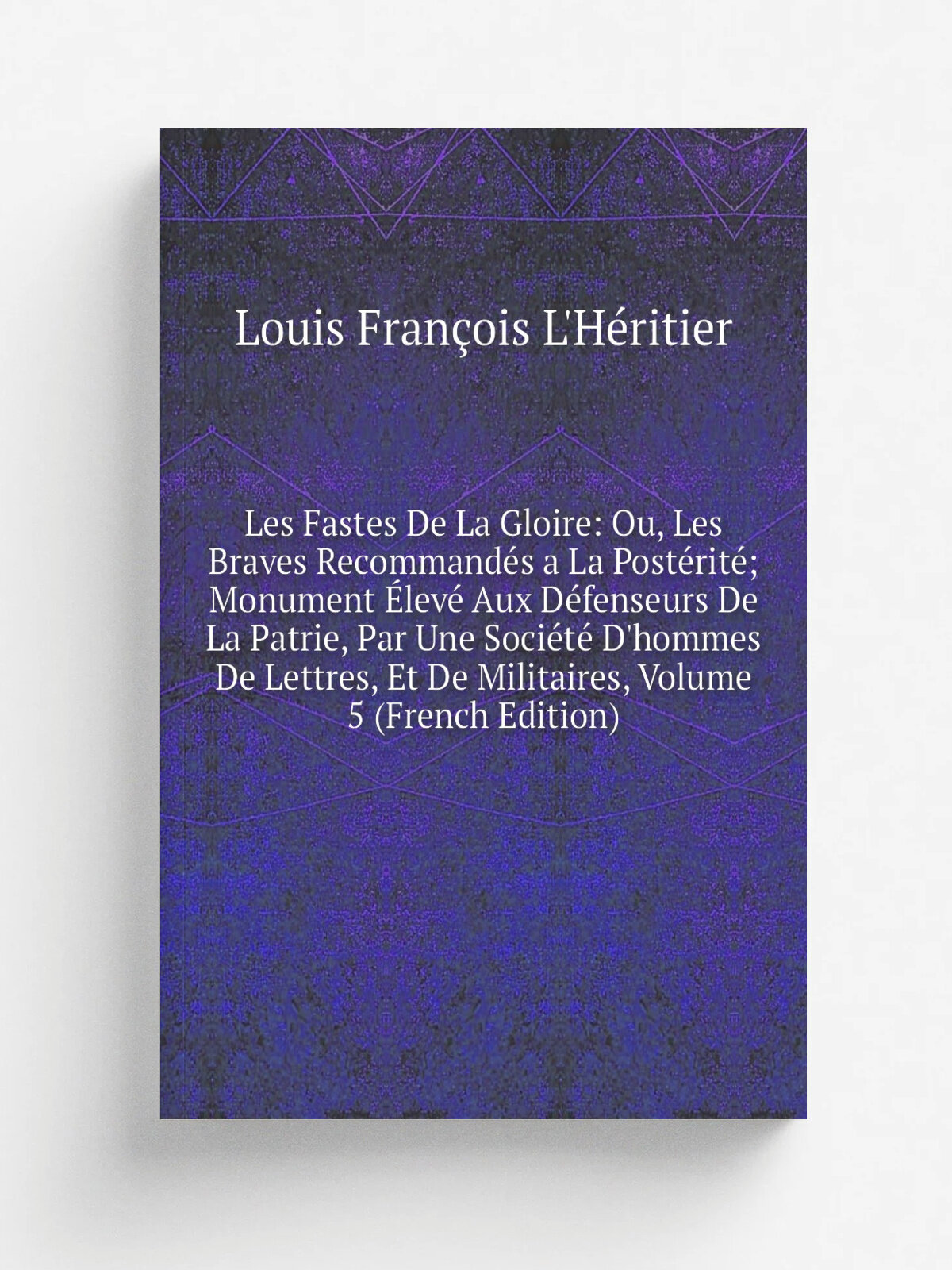 Les Fastes De La Gloire: Ou, Les Braves Recommand.s a La Post.rit; Monument . lev. Aux D.fenseurs De La Patrie, Par Une Soci.t. D'hommes De Lettres, …