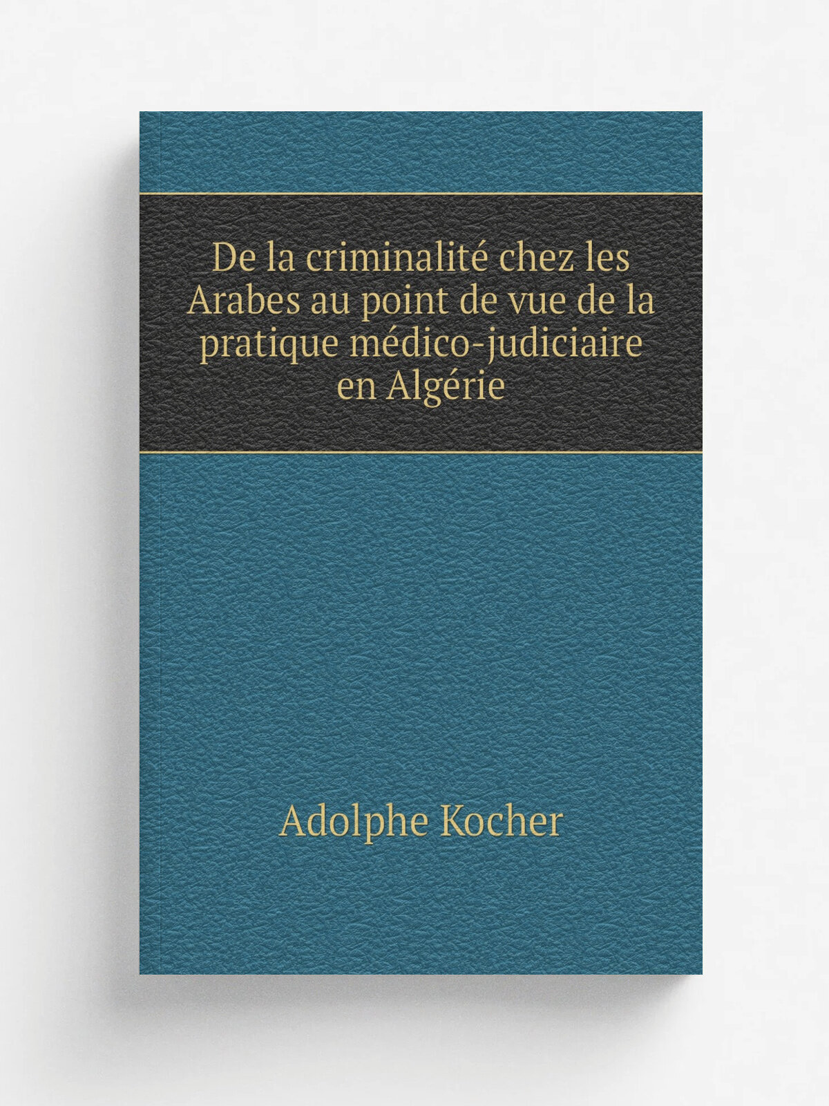 De la criminalit. chez les Arabes au point de vue de la pratique m. dico-judiciaire en Alg.rie | Adolphe Kocher | 1884 | J.B. Bailli.re & fils | Репри…