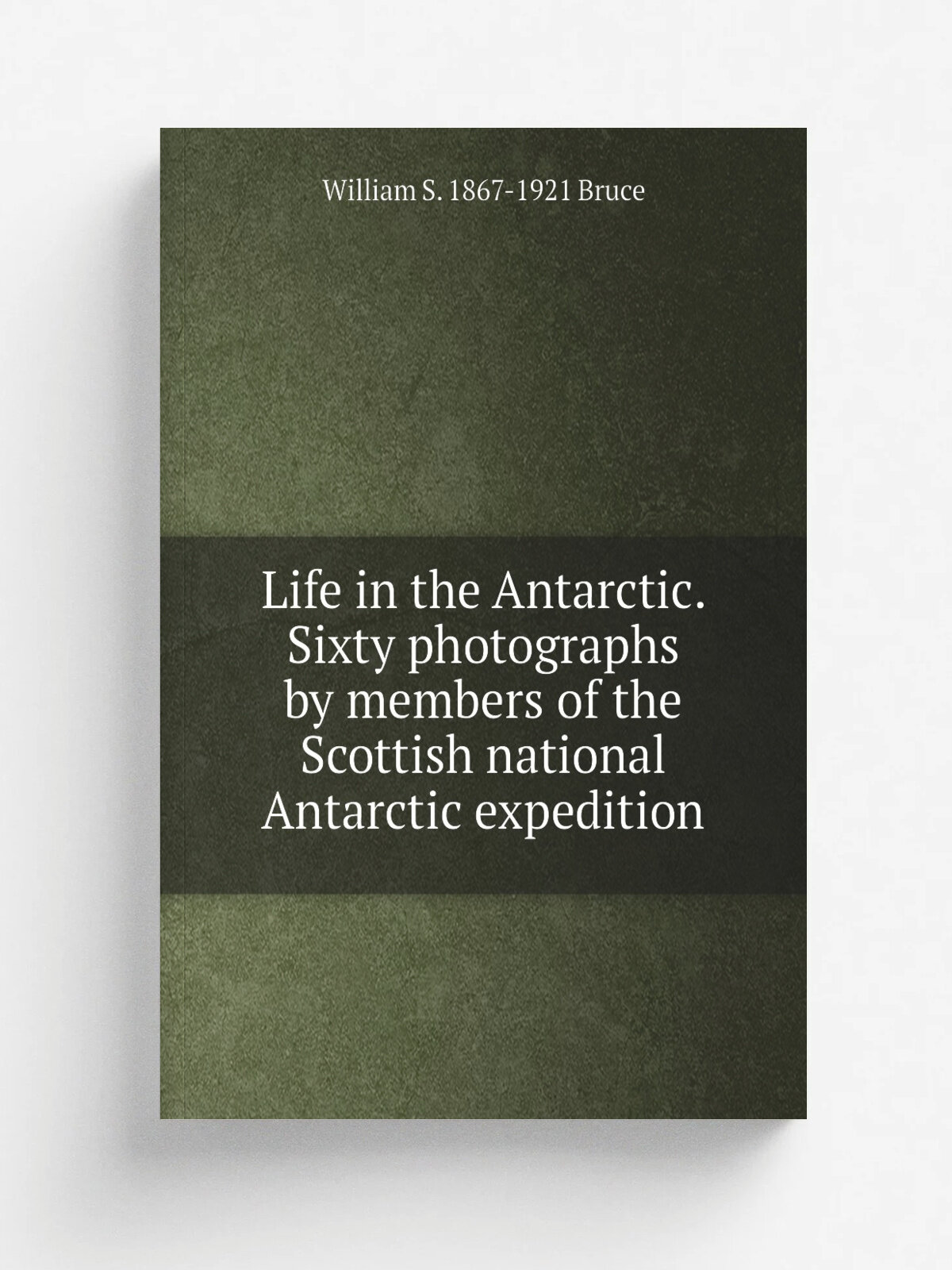 Life in the Antarctic. Sixty photographs by members of the Scottish national Antarctic expedition | William S. 1867-1921 Bruce | Репринт