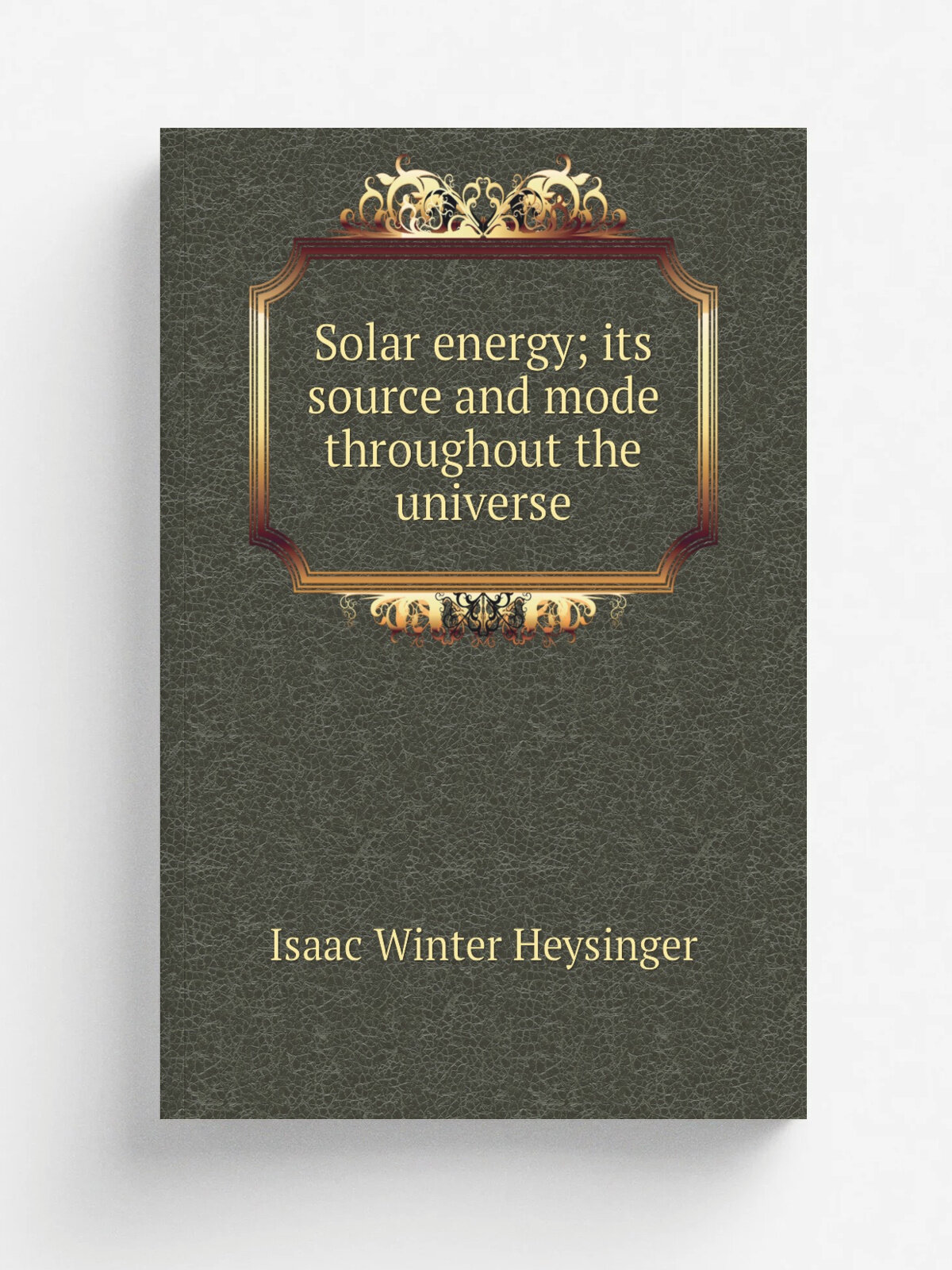 Solar energy; its source and mode throughout the universe | Isaac Winter Heysinger | Репринт