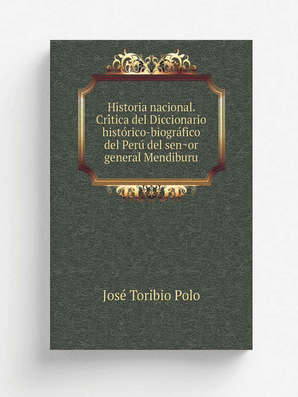 Historia nacional. Cri.tica del Diccionario histo. rico-biogra. fico del Peru. del sen.or general Mendiburu | Jose. Toribio Polo | 1891 | Lima, Impr. d…