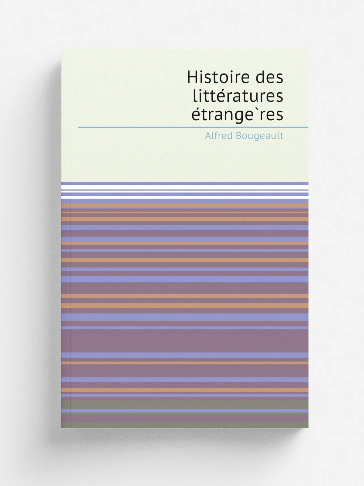 Histoire des litte.ratures e.trange.res | Alfred Bougeault | 1876 | Paris, E. Plon et cie | Репринт