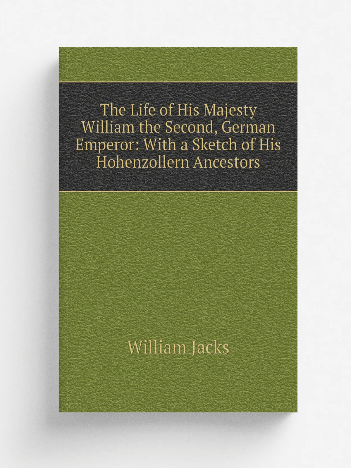 The Life of His Majesty William the Second, German Emperor: With a Sketch of His Hohenzollern Ancestors | William Jacks | Репринт