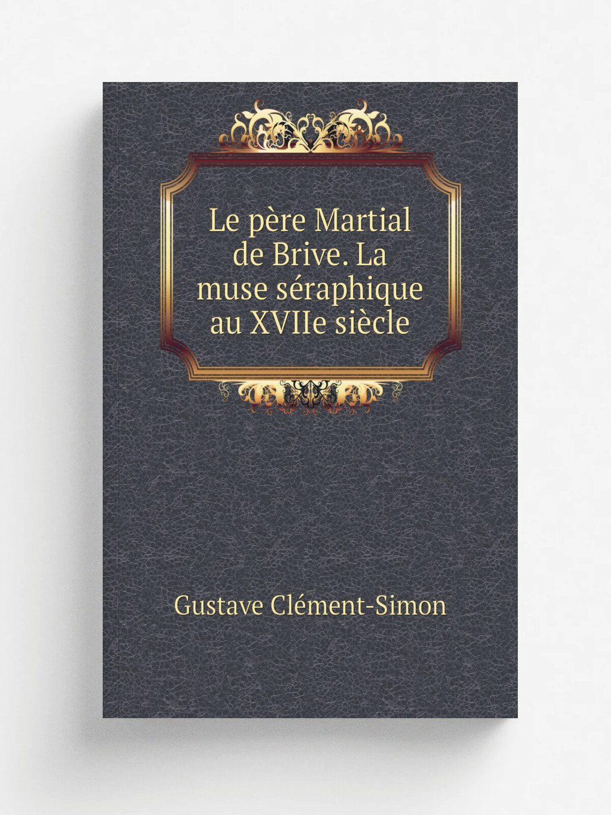 Le p.re Martial de Brive. La muse s.raphique au XVIIe si.cle | Gustave Cl. ment-Simon | 1888 | Paris, H. Champion | Репринт