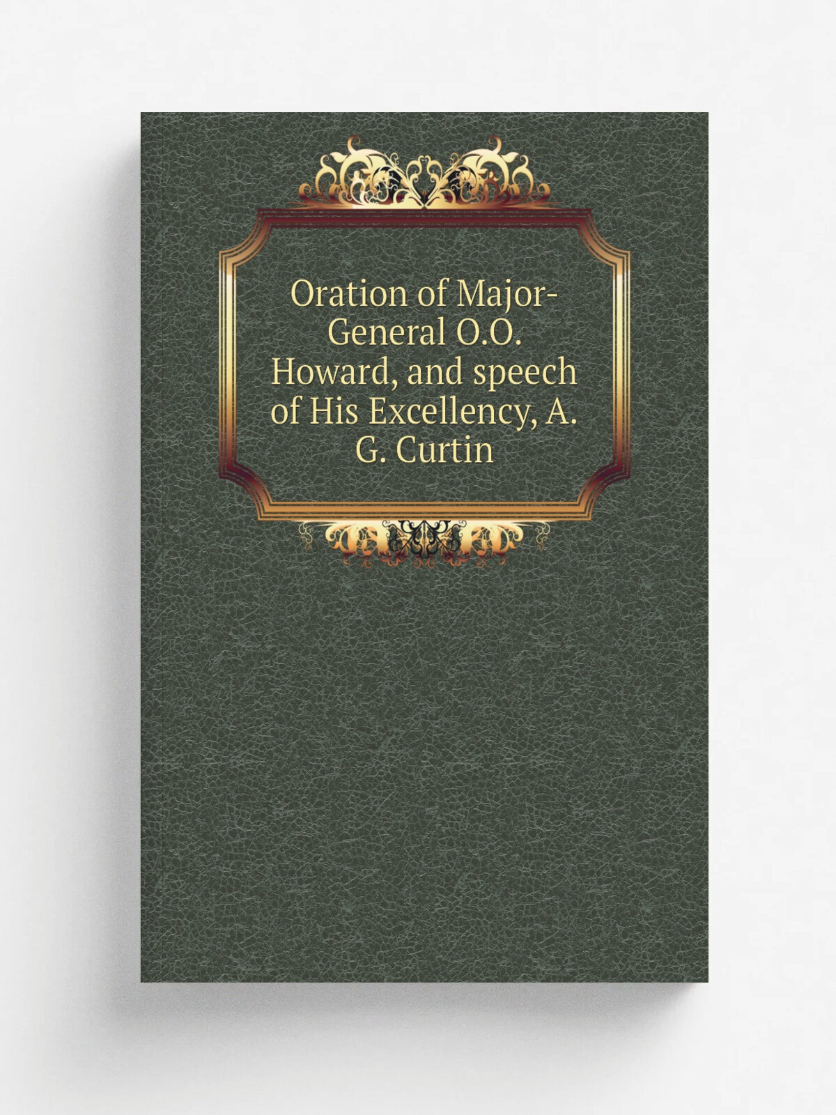 Oration of Major-General O.O. Howard, and speech of His Excellency, A.G. Curtin | Репринт