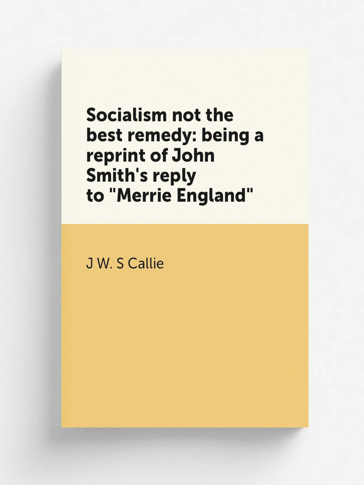 Socialism not the best remedy: being a reprint of John Smith's reply to "Merrie England" | J W. S Callie | Репринт