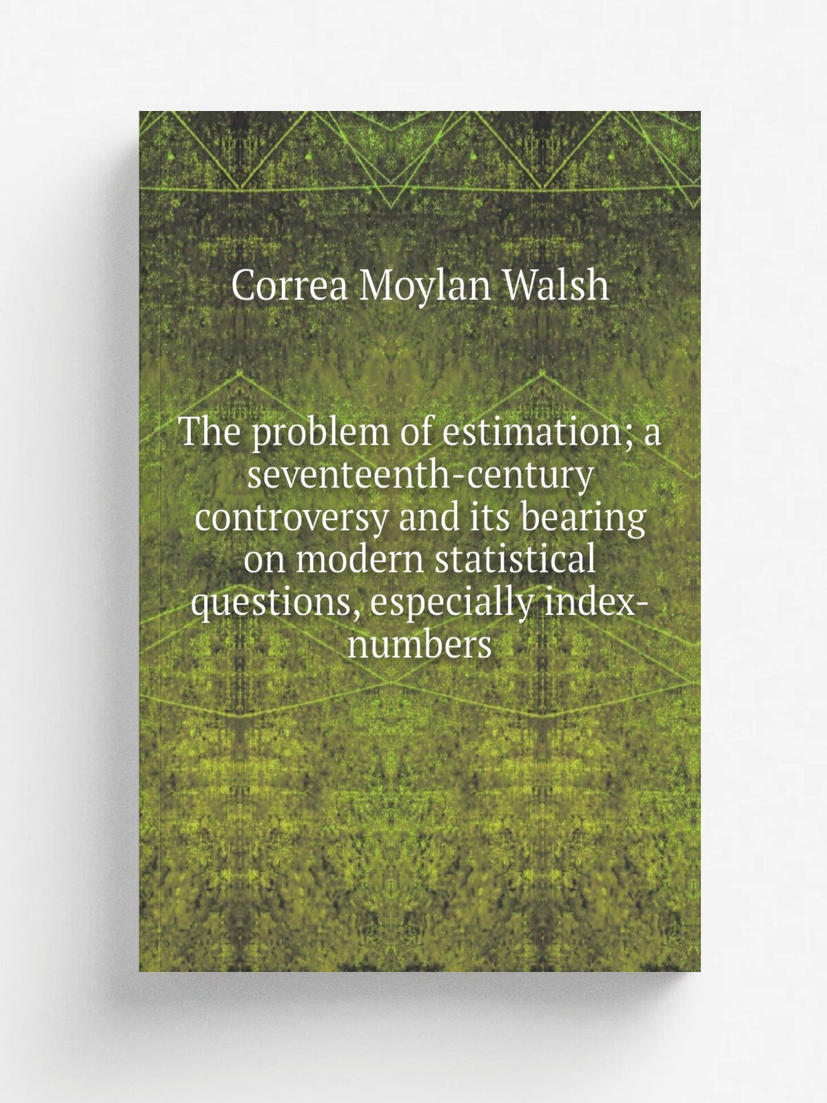 The problem of estimation; a seventeenth-century controversy and its bearing on modern statistical questions, especially index-numbers | Correa Moyla…