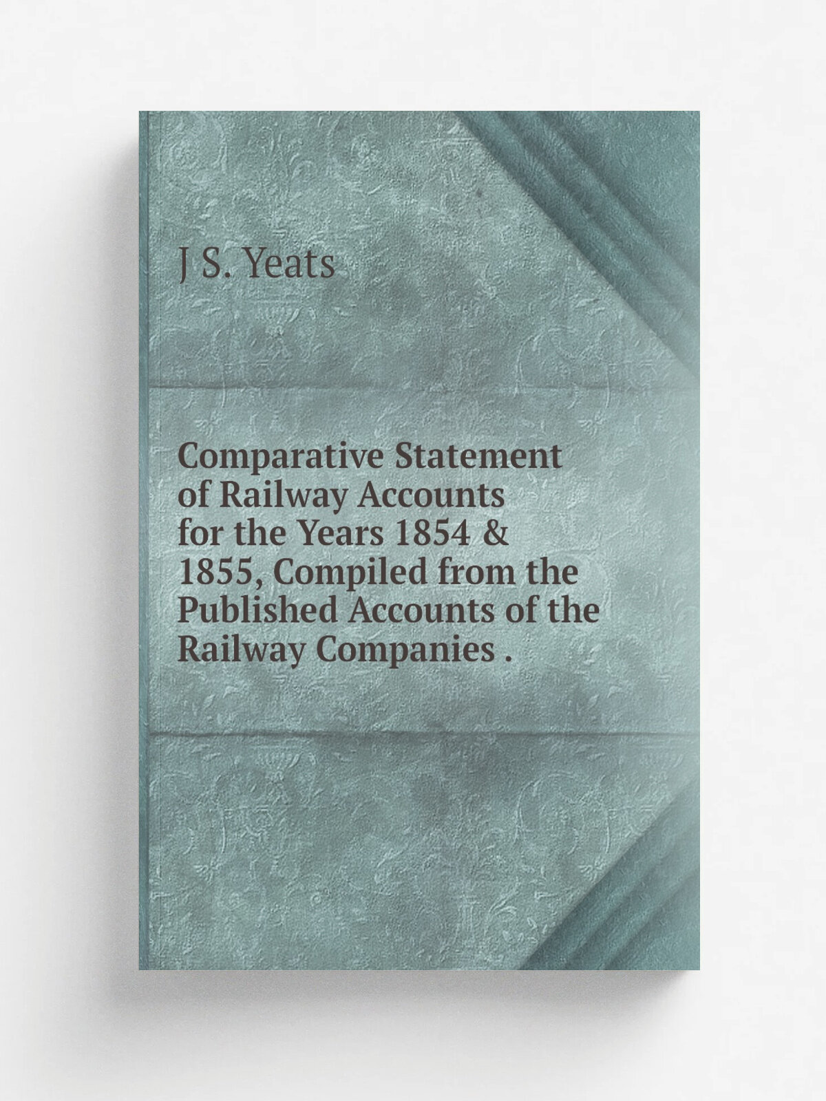 Comparative Statement of Railway Accounts for the Years 1854 & 1855, Compiled from the Published Accounts of the Railway Companies .