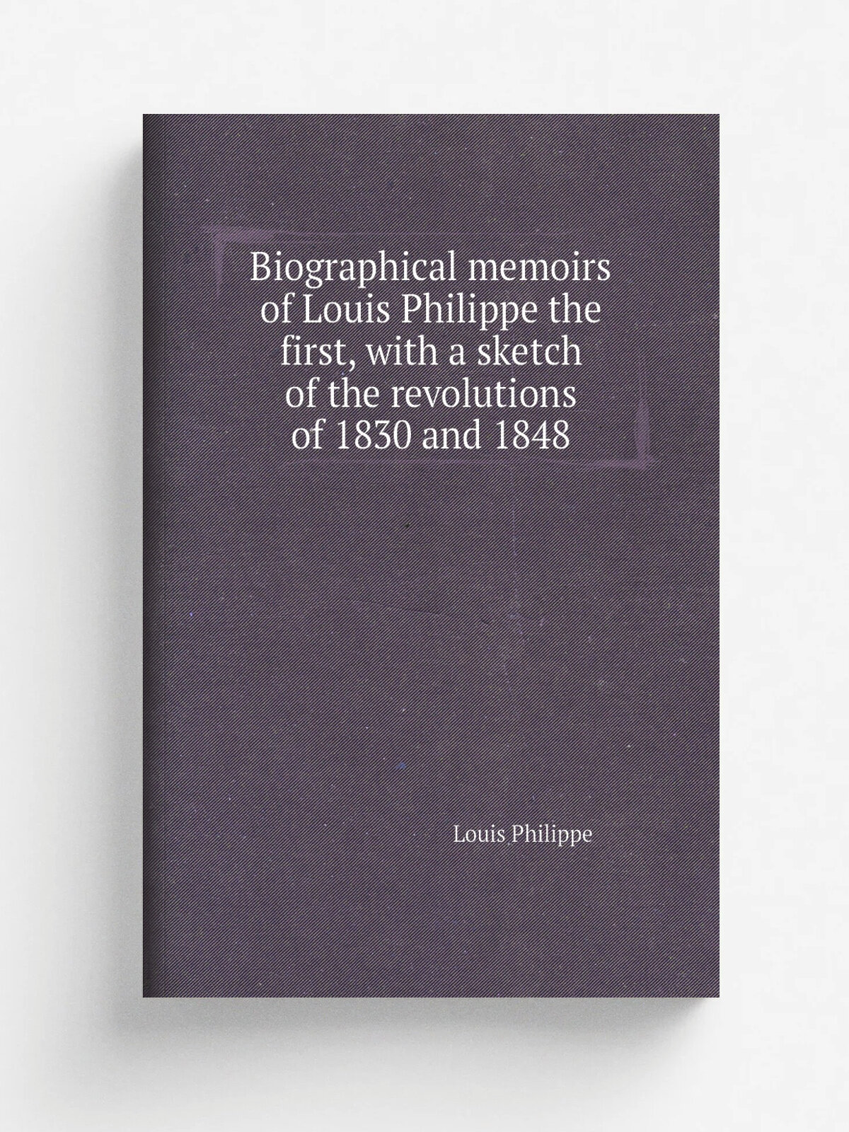 Biographical memoirs of Louis Philippe the first, with a sketch of the revolutions of 1830 and 1848