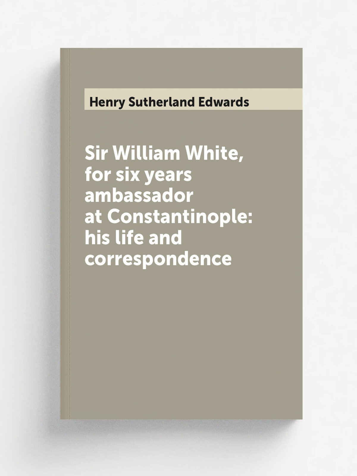 Sir William White, for six years ambassador at Constantinople: his life and correspondence