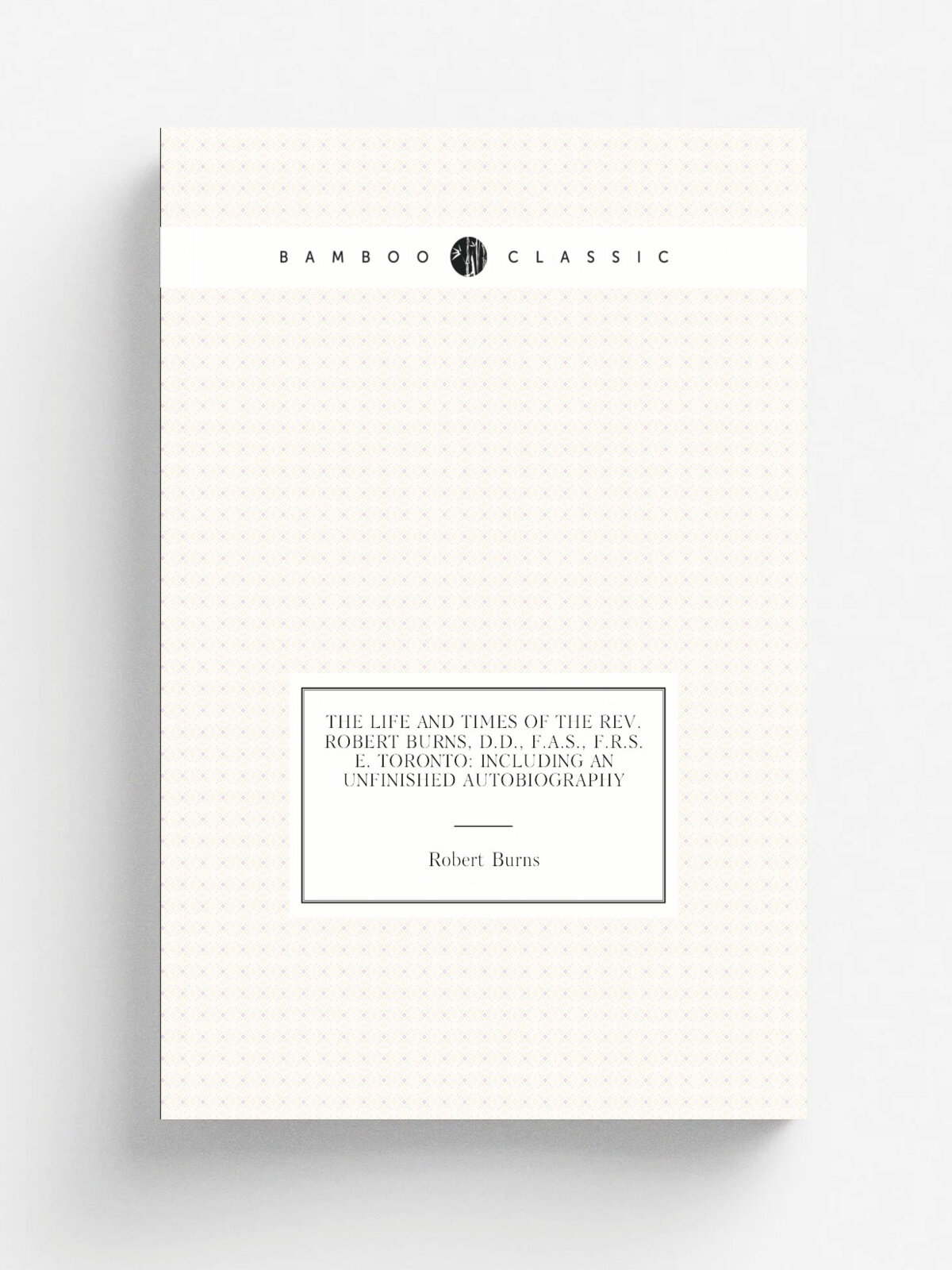 "The life and times of the Rev. Robert Burns, D.D, F.A.S, F.R.S.E. Toronto: including an unfinished autobiography" | Robert Burns | Репринт