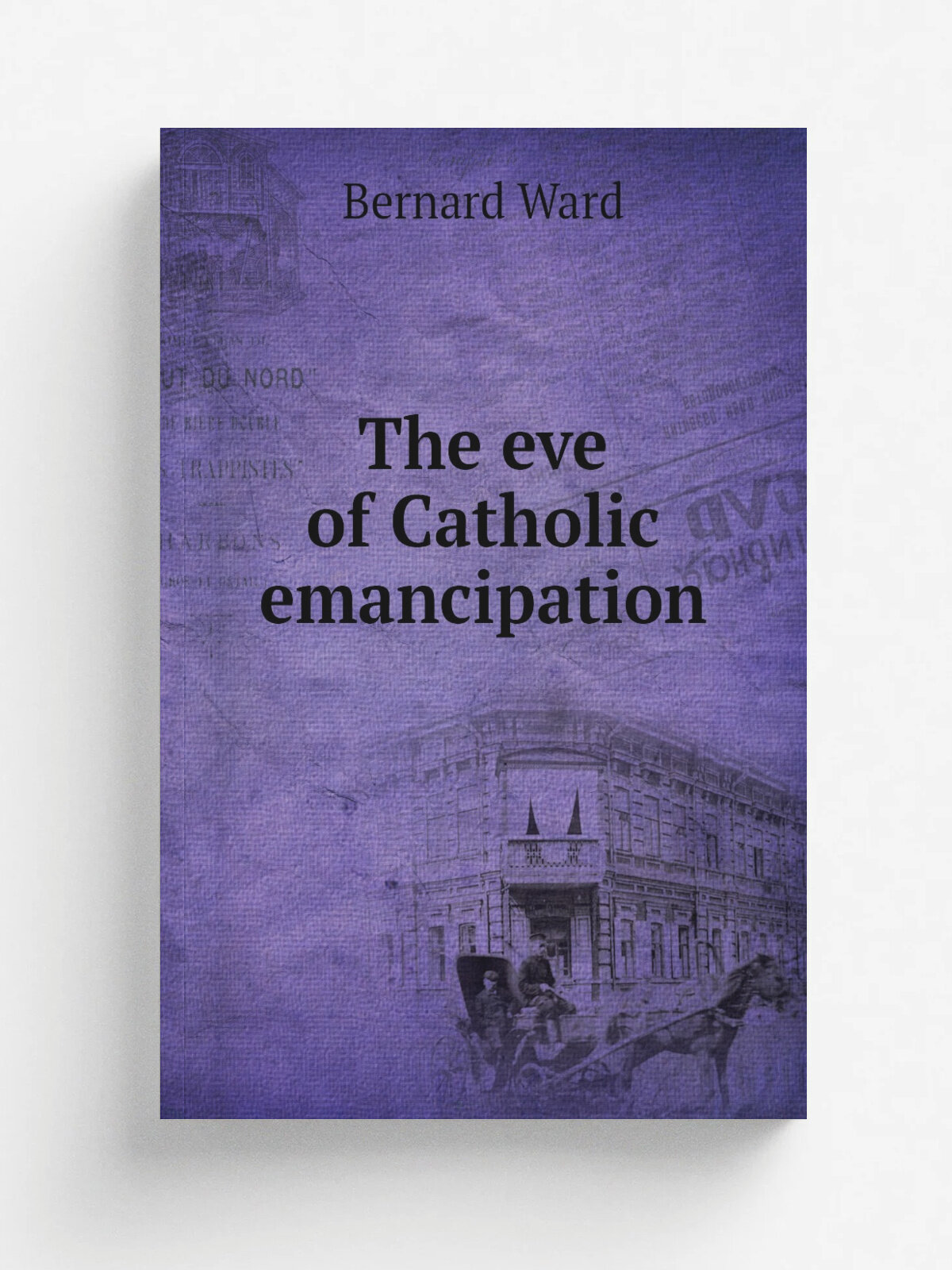 The eve of Catholic emancipation | Bernard Ward | 1911 | London, New York . etc. : Longmans, Green and Co. | Репринт