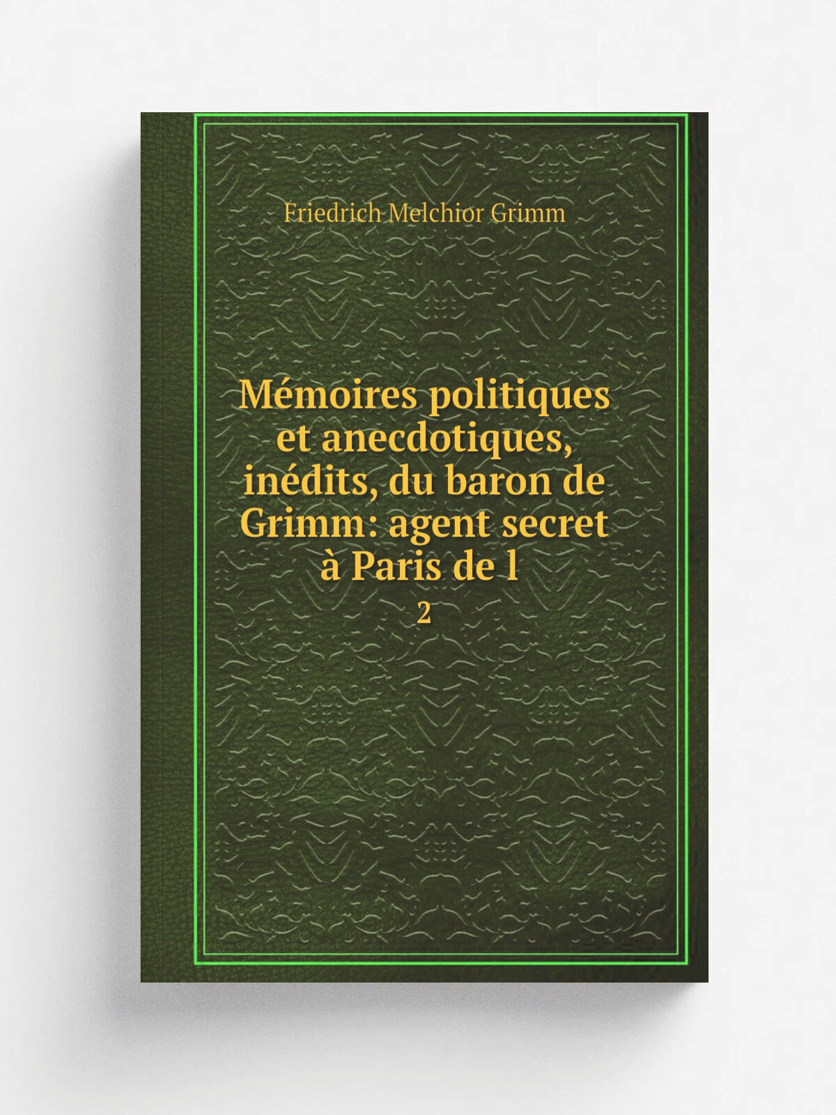 M.moires politiques et anecdotiques, in.dits, du baron de Grimm: agent secret . Paris de l . 2 | Friedrich Melchior Grimm | 1830 | Chez le Rouge-Wol…