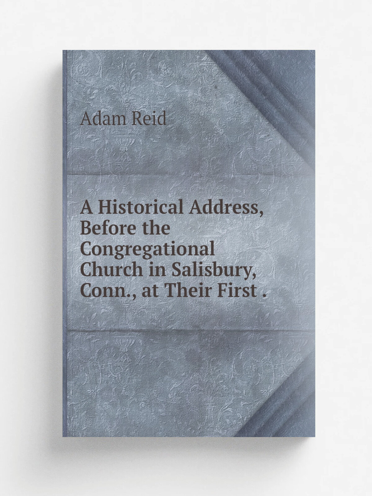 A Historical Address, Before the Congregational Church in Salisbury, Conn, at Their First . | Adam Reid | 1845 | Press of E. Greer | Репринт