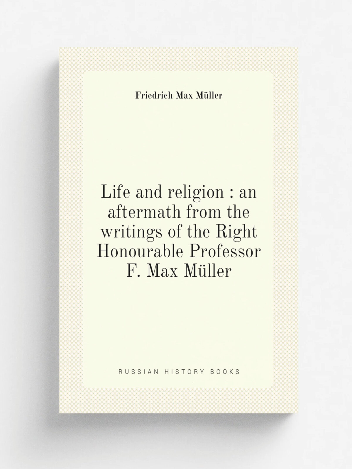Life and religion : an aftermath from the writings of the Right Honourable Professor F. Max M.ller