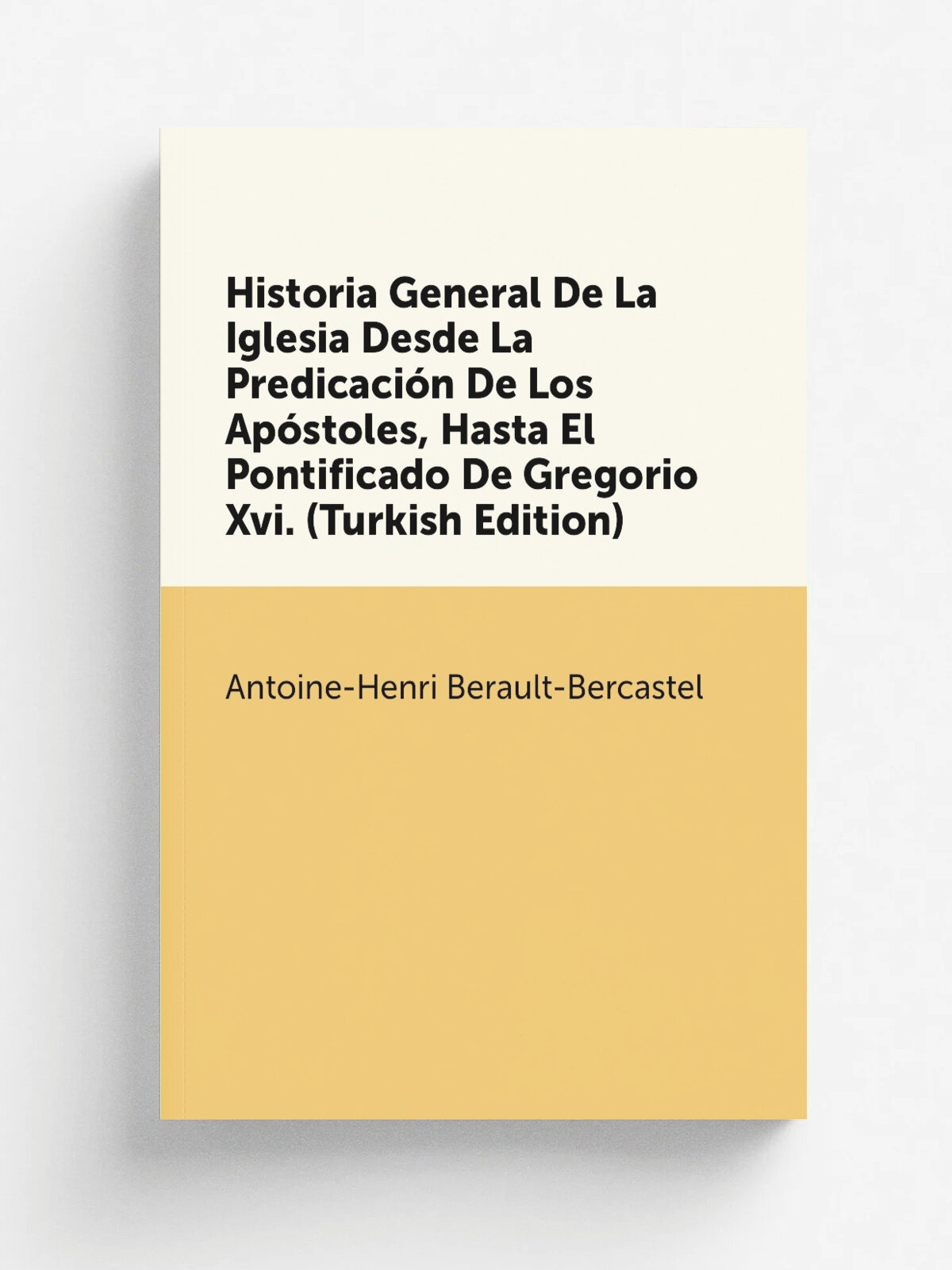 Historia General De La Iglesia Desde La Predicaci.n De Los Ap.stoles, Hasta El Pontificado De Gregorio Xvi. (Turkish Edition) | Antoine-Henri Berault…