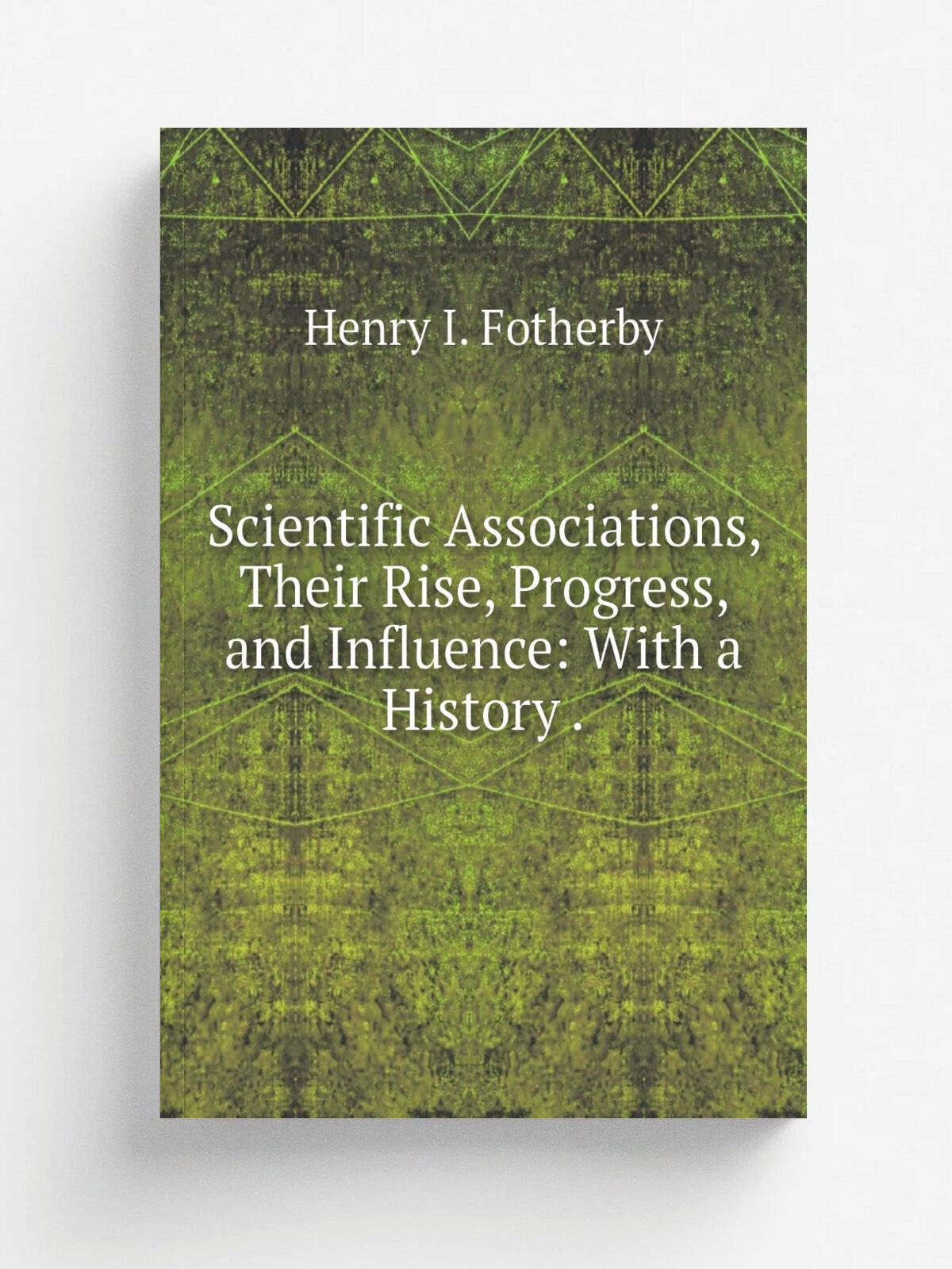 Scientific Associations, Their Rise, Progress, and Influence: With a History . | Henry I. Fotherby | 1869 | Bell & Daldy | Репринт