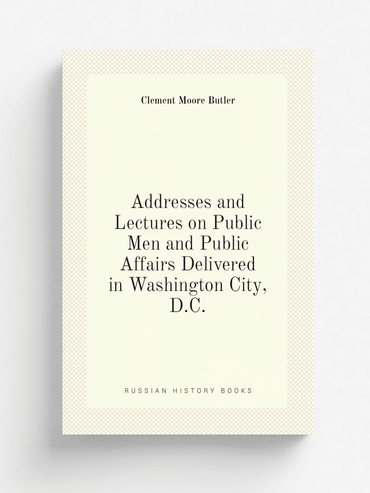 Addresses and Lectures on Public Men and Public Affairs Delivered in Washington City, D.C.