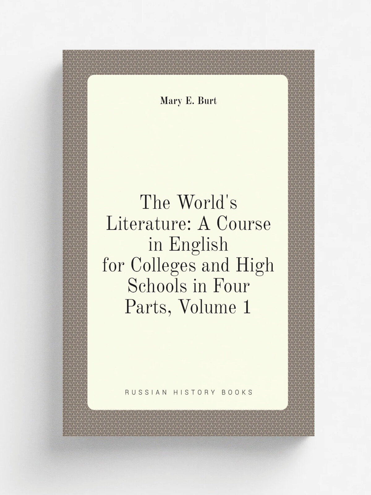 The World's Literature: A Course in English for Colleges and High Schools in Four Parts, Volume 1 | Mary E. Burt | Репринт