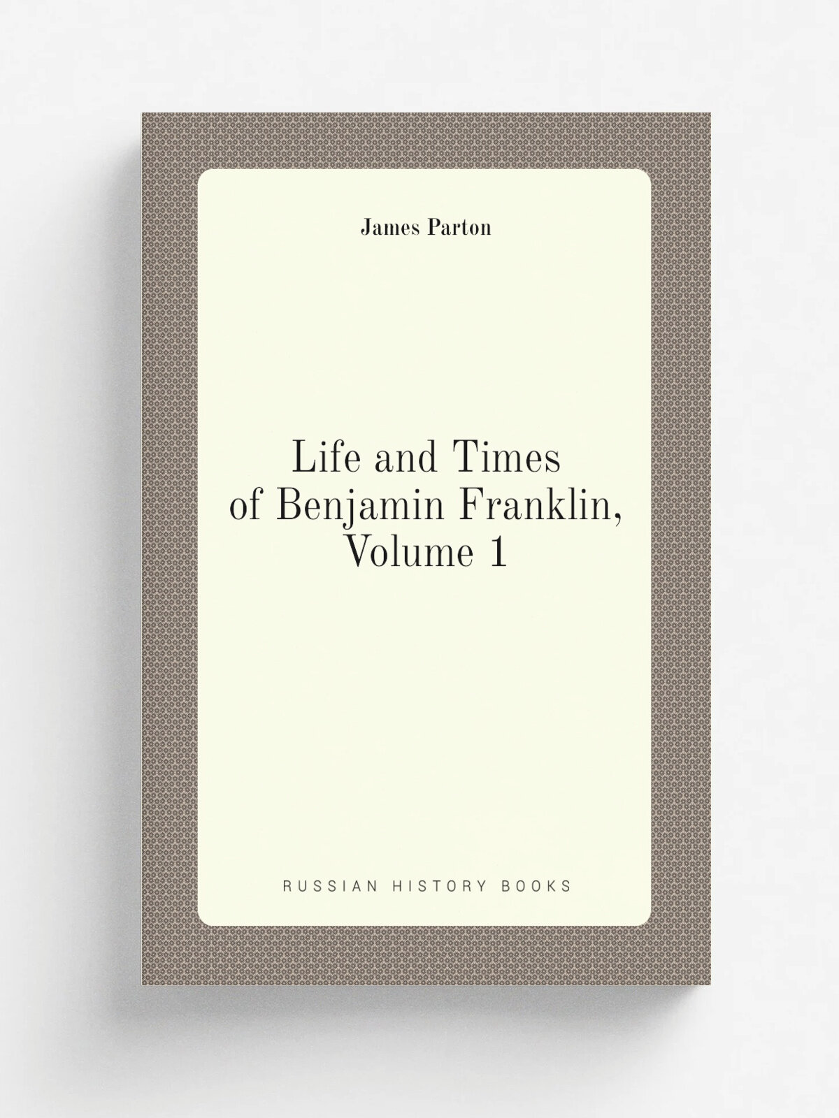 Life and Times of Benjamin Franklin, Volume 1 | James Parton | Репринт