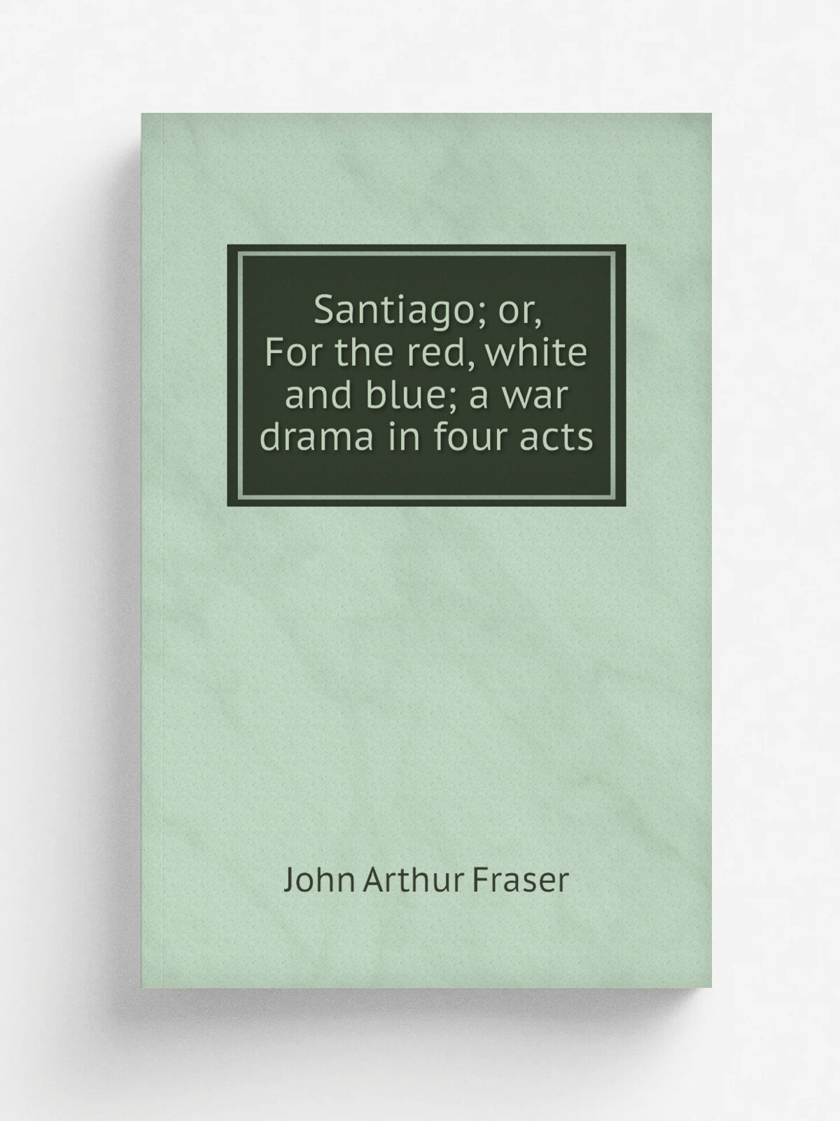 Santiago; or, For the red, white and blue; a war drama in four acts