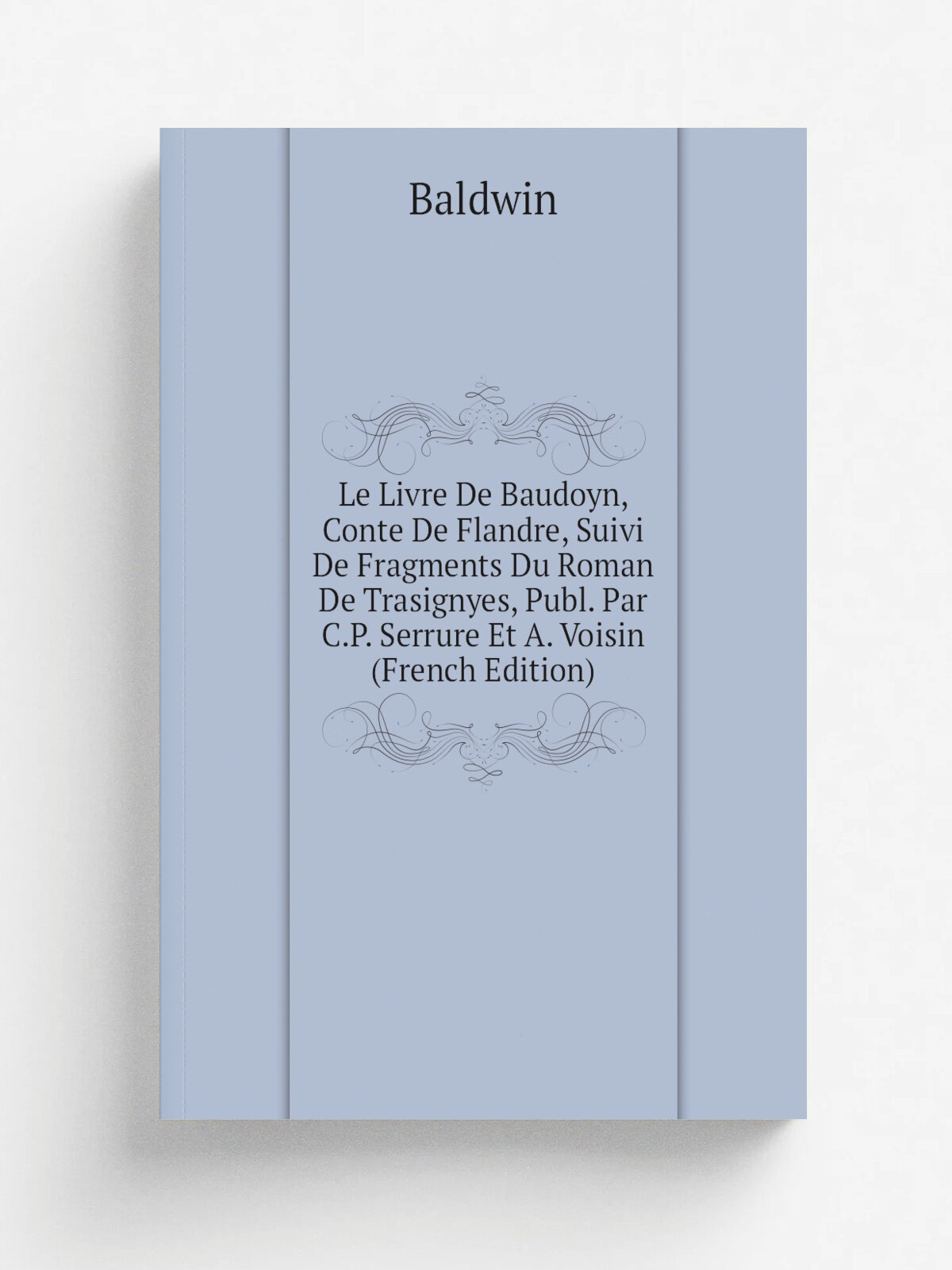 Le Livre De Baudoyn, Conte De Flandre, Suivi De Fragments Du Roman De Trasignyes, Publ. Par C.P. Serrure Et A. Voisin (French Edition) | Baldwin | Ре…