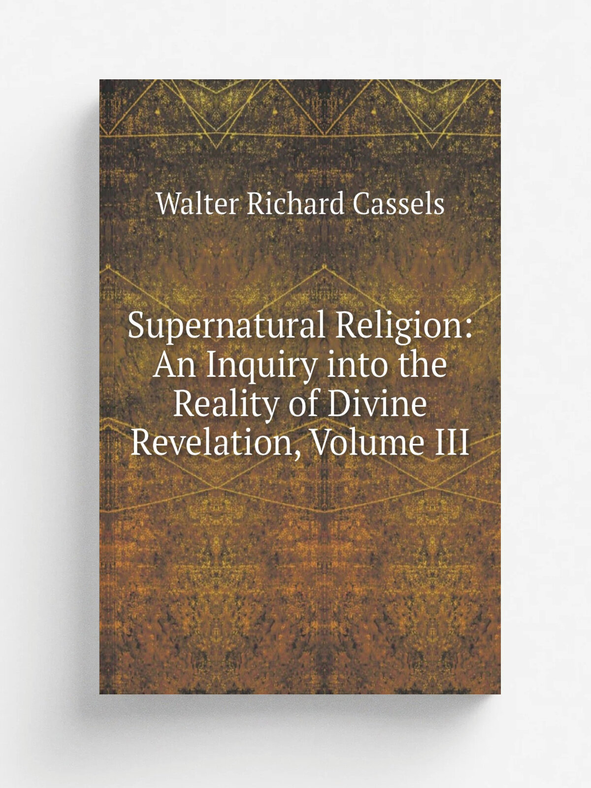 Supernatural Religion: An Inquiry into the Reality of Divine Revelation, Volume Iii | Walter Richard Cassels | Репринт