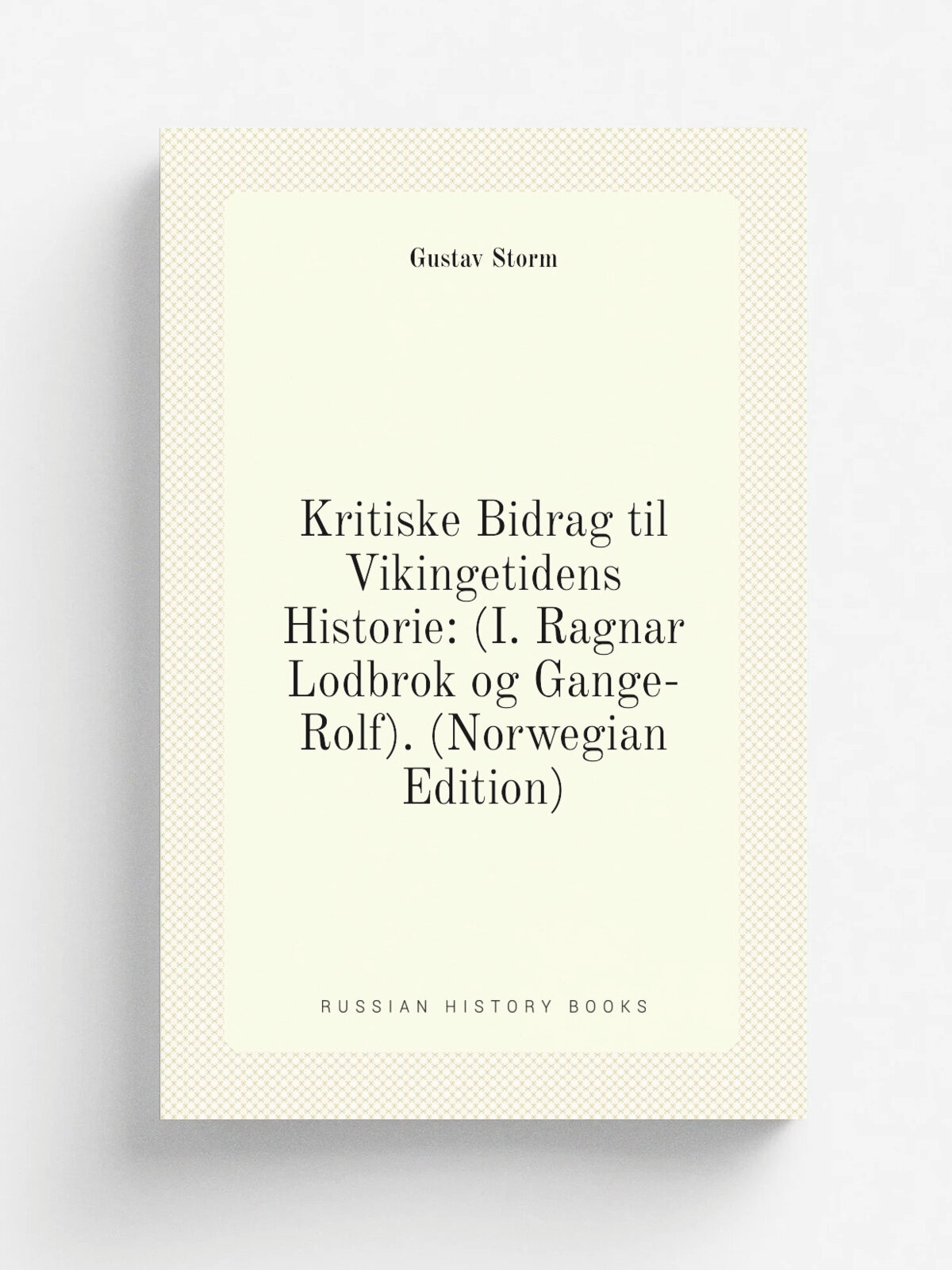 Kritiske Bidrag til Vikingetidens Historie: (I. Ragnar Lodbrok og Gange-Rolf). (Norwegian Edition) | Gustav Storm | Репринт