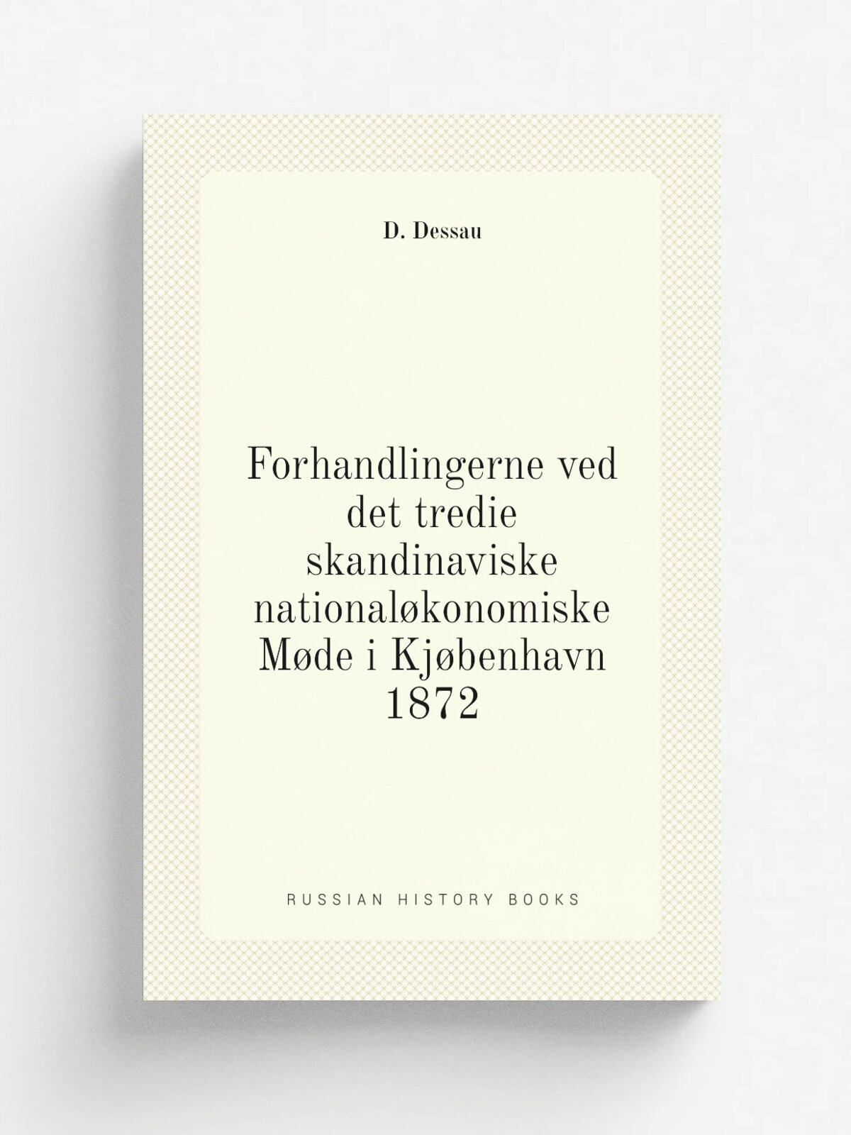 Forhandlingerne ved det tredie skandinaviske national.konomiske M.de i Kj.benhavn 1872 | D. Dessau | 1872 | Kj.benhavn : J.H. Schultz | Репринт