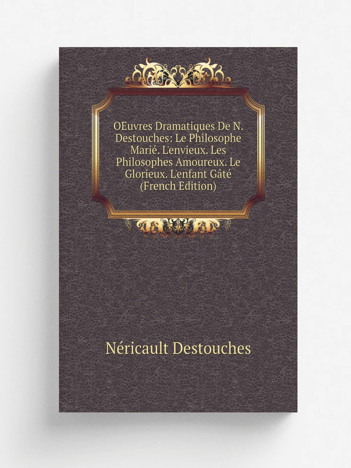 OEuvres Dramatiques De N. Destouches: Le Philosophe Mari. L'envieux. Les Philosophes Amoureux. Le Glorieux. L'enfant G.t. (French Edition) | N.ricau…