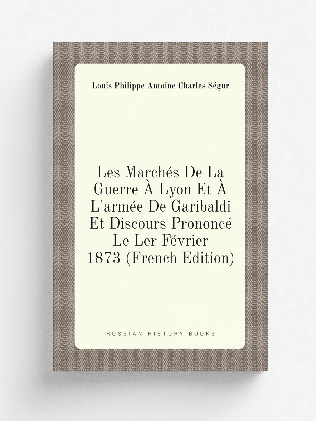 Les March.s De La Guerre . Lyon Et . L'arm. e De Garibaldi Et Discours Prononc. Le Ler F.vrier 1873 (French Edition) | Louis Philippe Antoine Charles …
