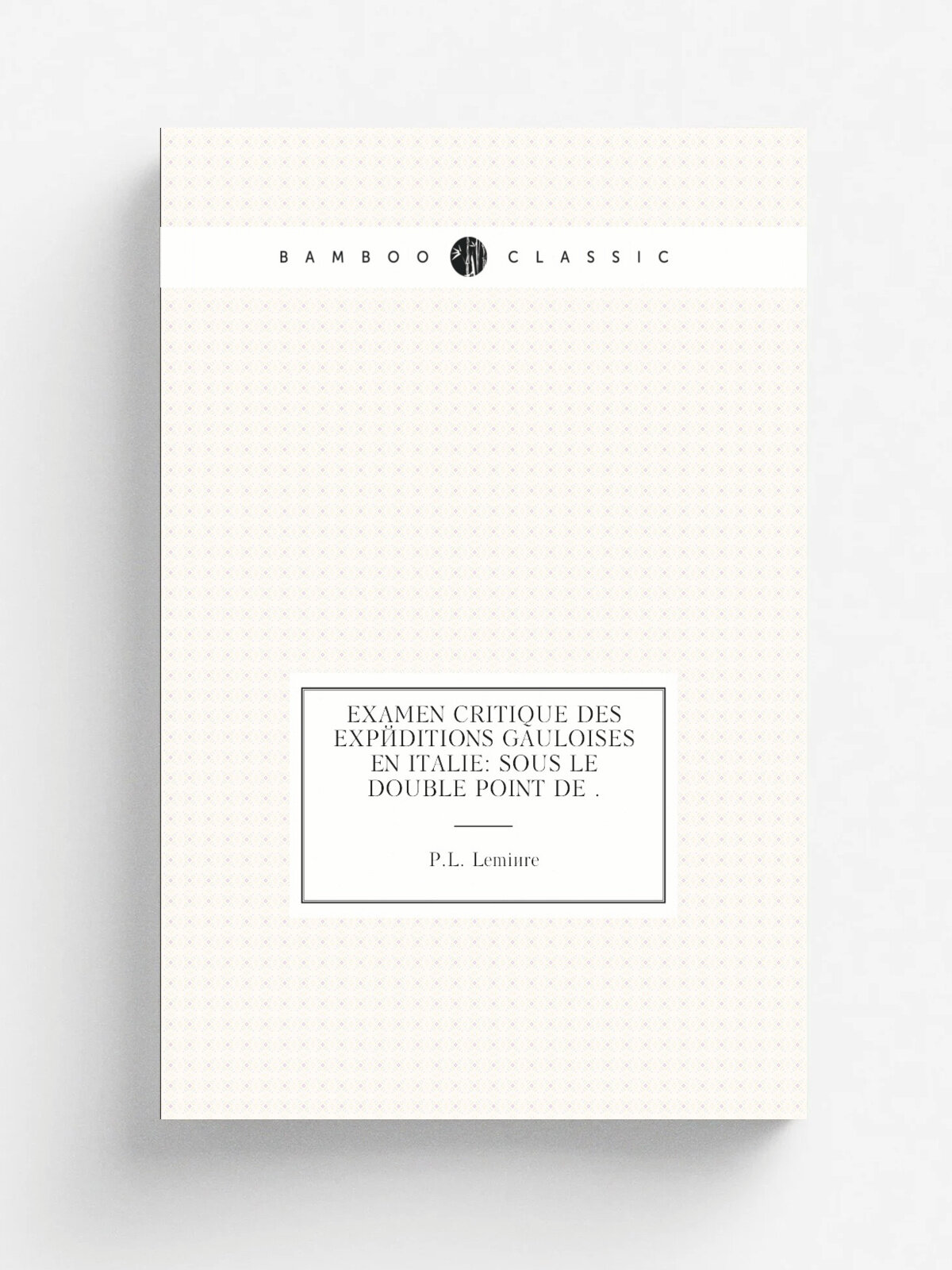 Examen critique des exp.ditions gauloises en Italie: sous le double point de . | P.L. Lemi.re | 1873 | Impr. G. Francisque | Репринт