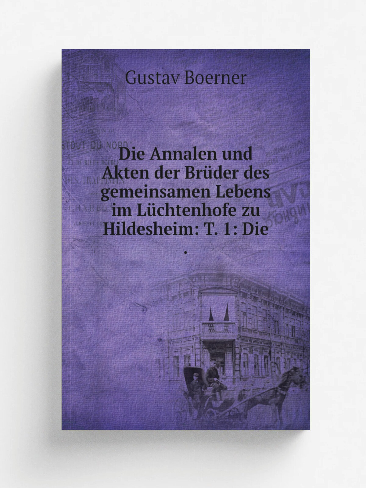 Die Annalen und Akten der Br.der des gemeinsamen Lebens im L.chtenhofe zu Hildesheim: T. 1: Die . | Gustav Boerner | 1905 | Seyfarth | Репринт