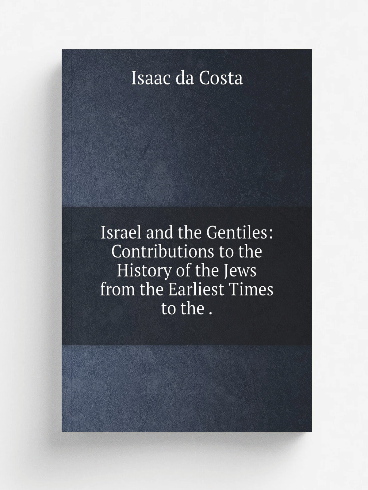 Israel and the Gentiles: Contributions to the History of the Jews from the Earliest Times to the . | Isaac da Costa | 1850 | J. Nisbet | Репринт