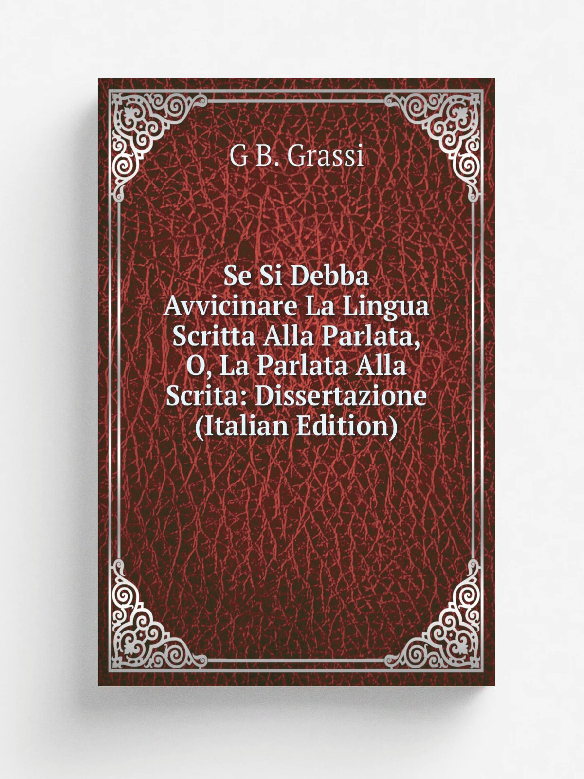 Se Si Debba Avvicinare La Lingua Scritta Alla Parlata, O, La Parlata Alla Scrita: Dissertazione (Italian Edition) | G B. Grassi | Репринт