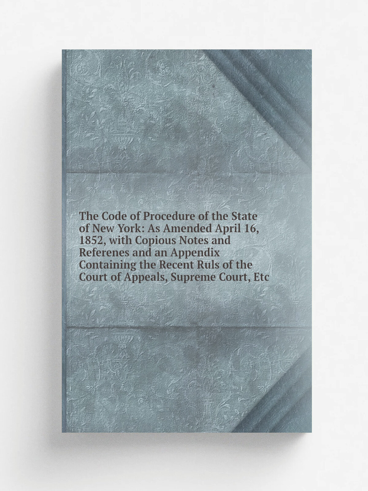 The Code of Procedure of the State of New York: As Amended April 16, 1852, with Copious Notes and Referenes and an Appendix Containing the Recent Rul…