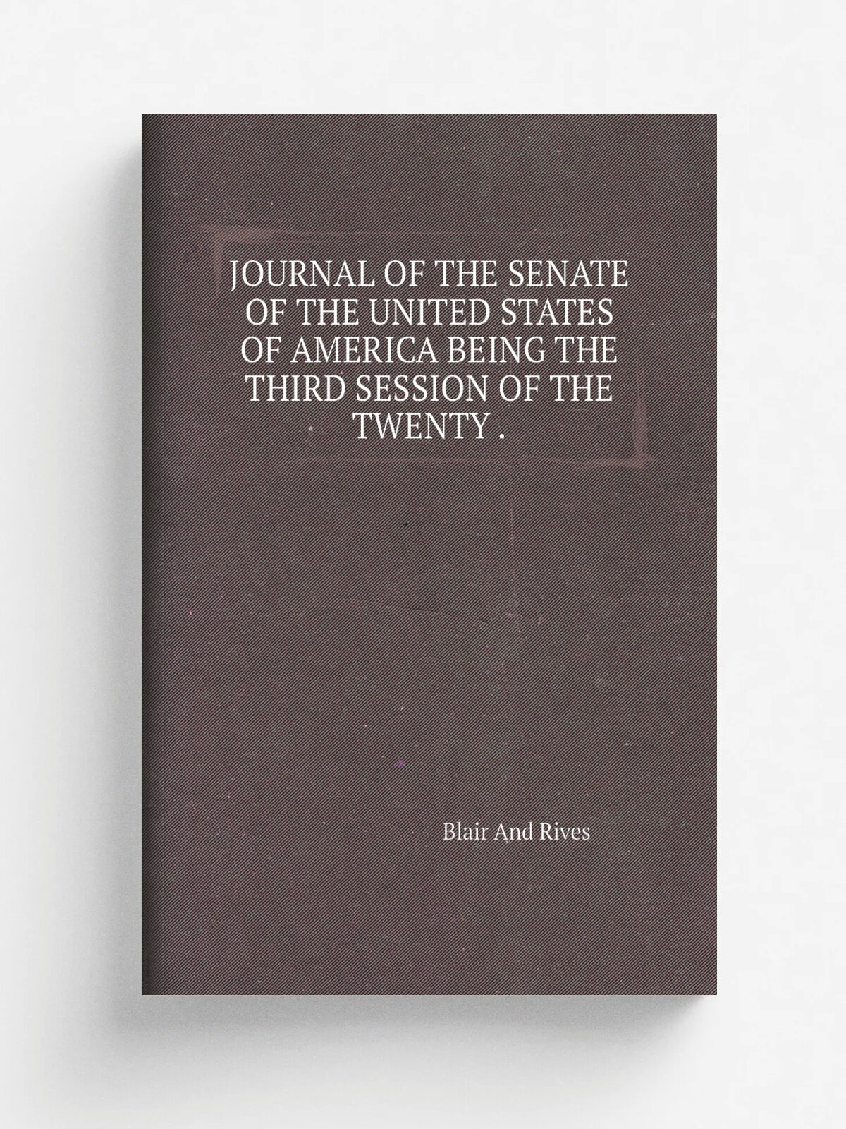 "Journal Of The Senate Of The United States Of America Being The Third Session Of The Twenty ." | Blair And Rives | 1838 | Репринт