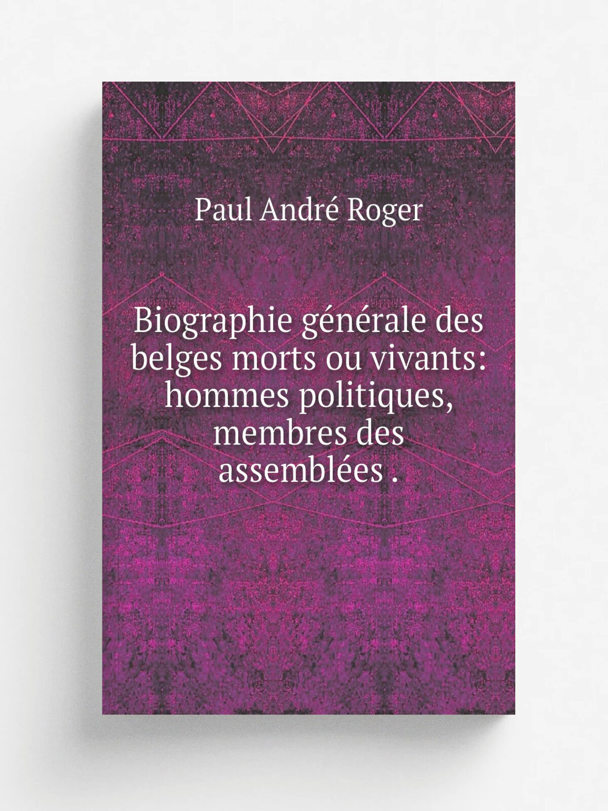 Biographie g.n.rale des belges morts ou vivants: hommes politiques, membres des assembl.es . | Paul Andr. Roger | 1849 | Muquardt, De Roovers | Репри…