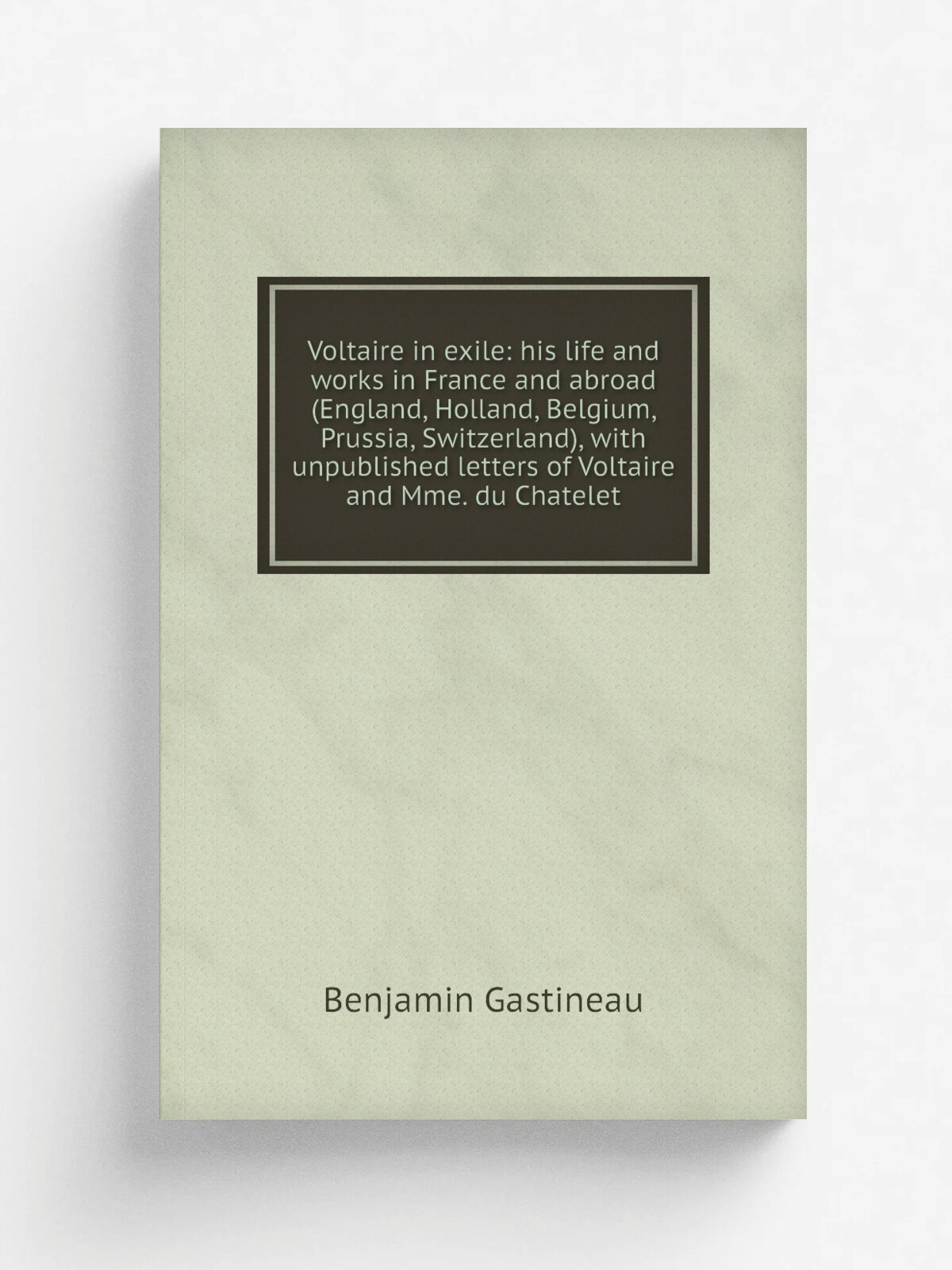 Voltaire in exile: his life and works in France and abroad (England, Holland, Belgium, Prussia, Switzerland), with unpublished letters of Voltaire an…