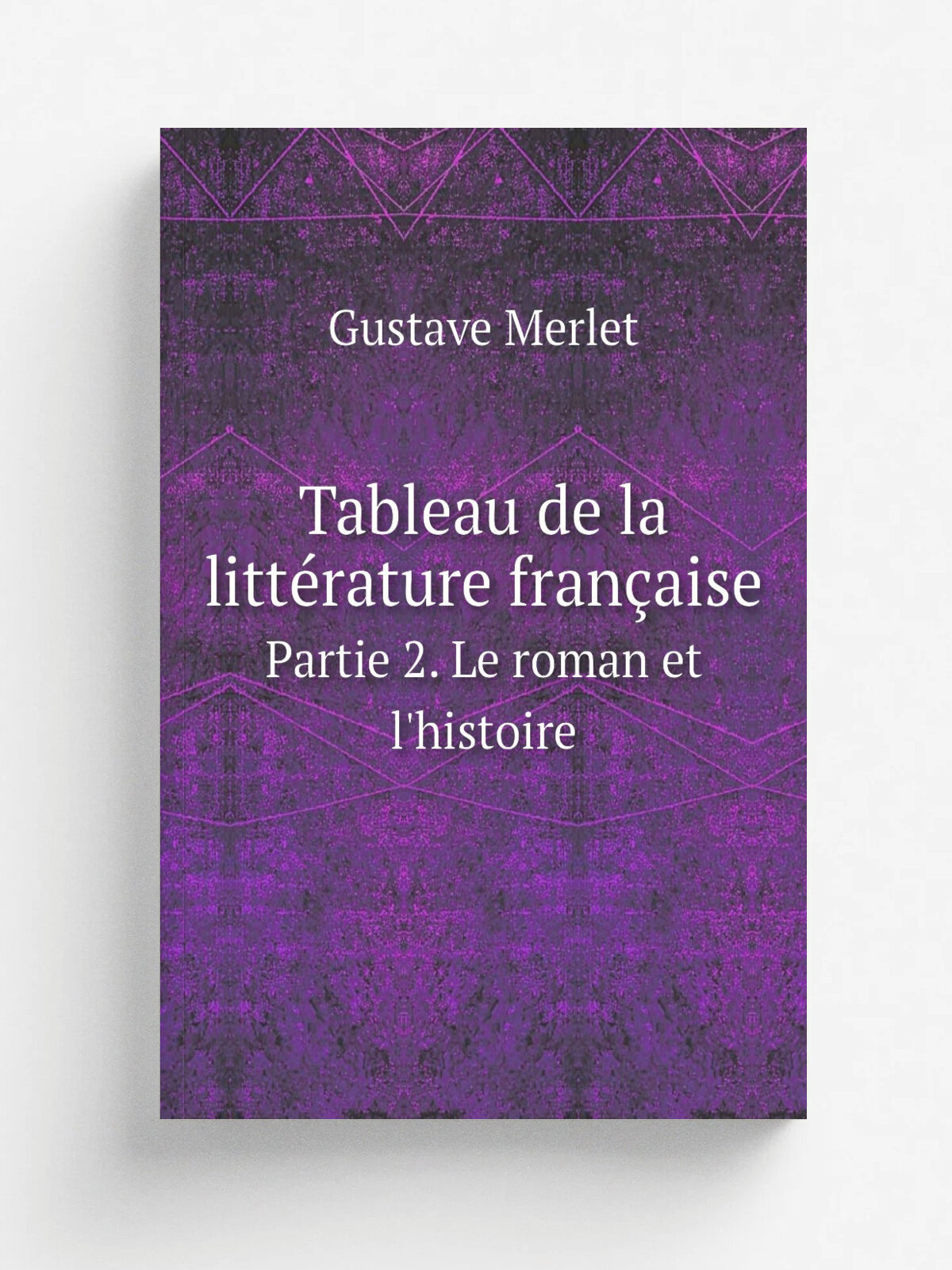 Tableau de la litt.rature fran.aise. Partie 2. Le roman et l'histoire | Gustave Merlet | 1883 | Paris : Didier | Репринт