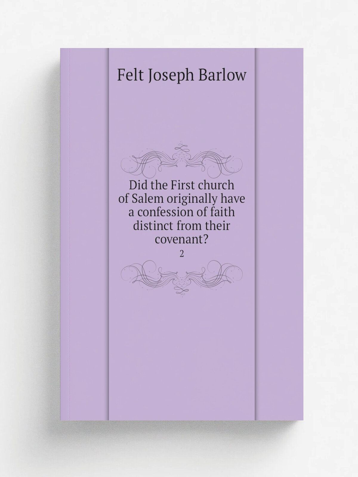 Did the First church of Salem originally have a confession of faith distinct from their covenant. 2 | Joseph B. Felt | 1856 | Boston, Press of E. L…