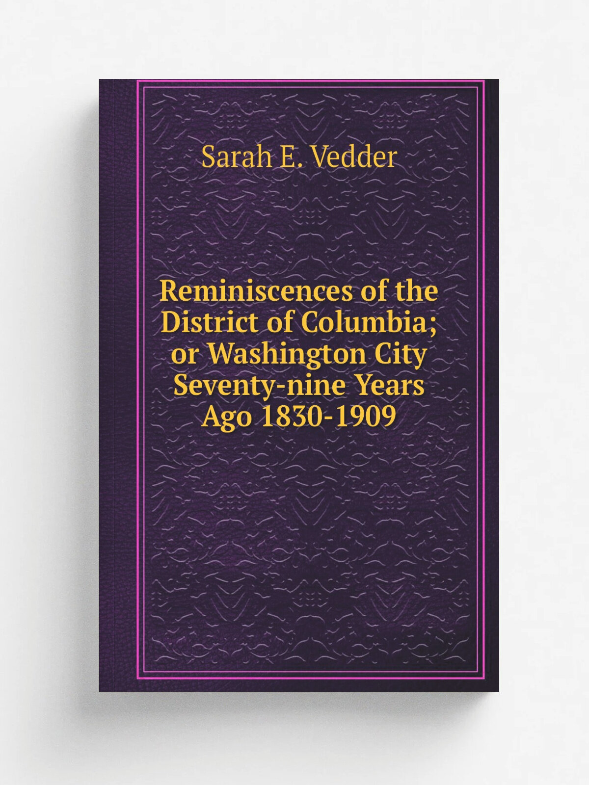 Reminiscences of the District of Columbia; or Washington City Seventy-nine Years Ago 1830-1909 | Sarah E. Vedder | Репринт