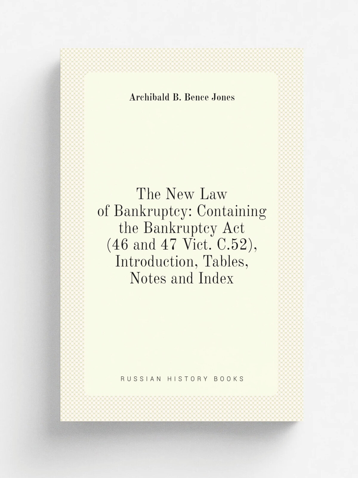 The New Law of Bankruptcy: Containing the Bankruptcy Act (46 and 47 Vict. C.52), Introduction, Tables, Notes and Index | Archibald B. Bence Jones | Р…