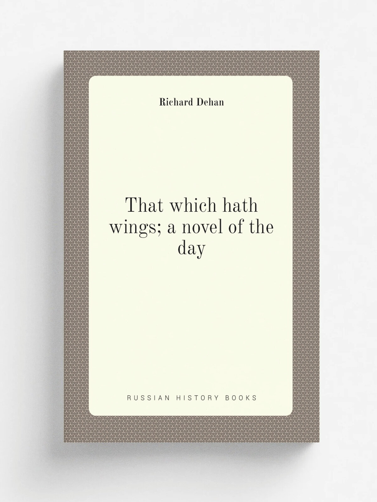 That which hath wings; a novel of the day | Dehan Richard | Репринт