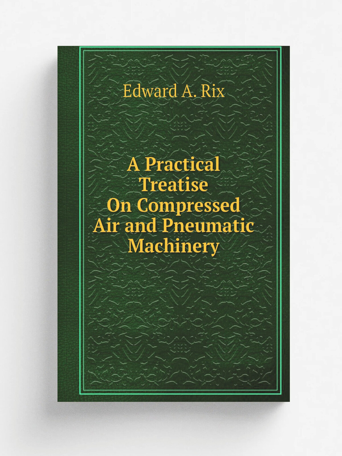 A Practical Treatise On Compressed Air and Pneumatic Machinery
