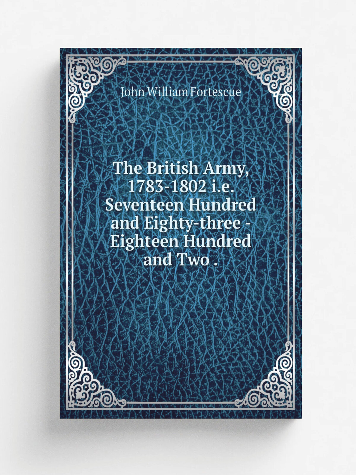 The British Army, 1783-1802 i.e. Seventeen Hundred and Eighty-three - Eighteen Hundred and Two . | John William Fortescue | 1905 | Репринт